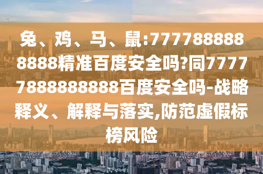 兔、鸡、马、鼠:7777888888888精准百度安全吗?同77777888888888百度安全吗-战略释义、解释与落实,防范虚假标榜风险