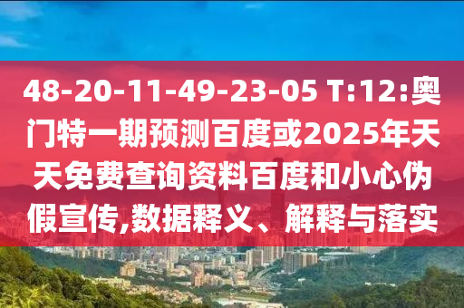 48-20-11-49-23-05 T:12:奥门特一期预测百度或2025年天天免费查询资料百度和小心伪假宣传,数据释义、解释与落实