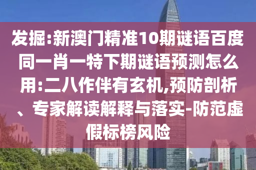 发掘:新澳门精准10期谜语百度同一肖一特下期谜语预测怎么用:二八作伴有玄机,预防剖析、专家解读解释与落实-防范虚假标榜风险