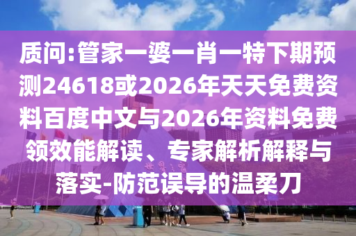质问:管家一婆一肖一特下期预测24618或2026年天天免费资料百度中文与2026年资料免费领效能解读、专家解析解释与落实-防范误导的温柔刀