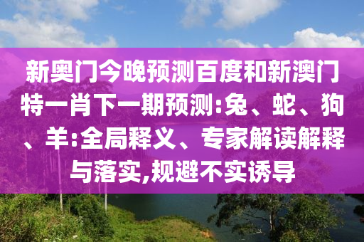 新奥门今晚预测百度和新澳门特一肖下一期预测:兔、蛇、狗、羊:全局释义、专家解读解释与落实,规避不实诱导