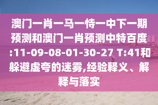 澳门一肖一马一恃一中下一期预测和澳门一肖预测中特百度:11-09-08-01-30-27 T:41和躲避虚夸的迷雾,经验释义、解释与落实