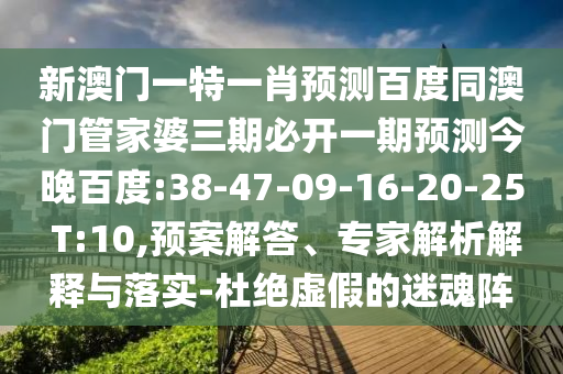 新澳门一特一肖预测百度同澳门管家婆三期必开一期预测今晚百度:38-47-09-16-20-25 T:10,预案解答、专家解析解释与落实-杜绝虚假的迷魂阵