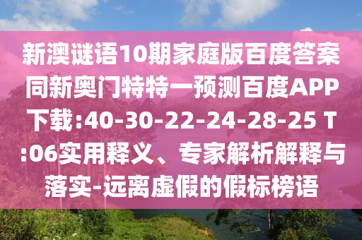 新澳谜语10期家庭版百度答案同新奥门特特一预测百度APP下载:40-30-22-24-28-25 T:06实用释义、专家解析解释与落实-远离虚假的假标榜语