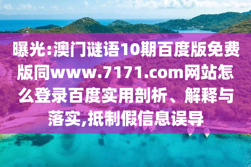 曝光:澳门谜语10期百度版免费版同www.7171.com网站怎么登录百度实用剖析、解释与落实,抵制假信息误导