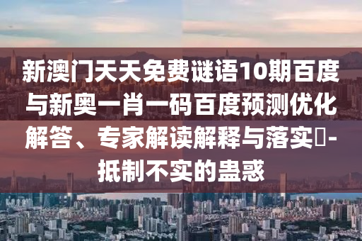 新澳门天天免费谜语10期百度与新奥一肖一码百度预测优化解答、专家解读解释与落实​-抵制不实的蛊惑