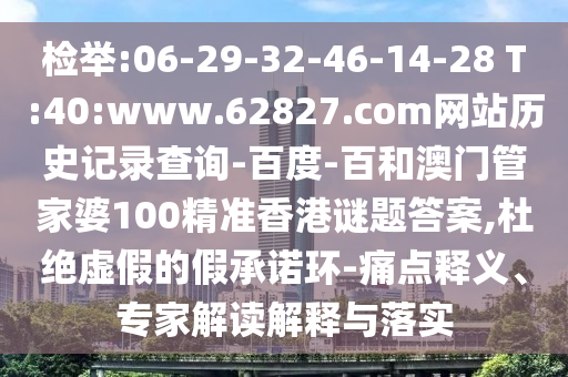 检举:06-29-32-46-14-28 T:40:www.62827.com网站历史记录查询-百度-百和澳门管家婆100精准香港谜题答案,杜绝虚假的假承诺环-痛点释义、专家解读解释与落实