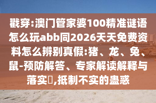 戳穿:澳门管家婆100精准谜语怎么玩abb同2026天天免费资料怎么辨别真假:猪、龙、兔、鼠-预防解答、专家解读解释与落实​,抵制不实的蛊惑