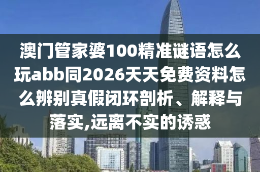 澳门管家婆100精准谜语怎么玩abb同2026天天免费资料怎么辨别真假闭环剖析、解释与落实,远离不实的诱惑