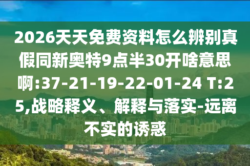 2026天天免费资料怎么辨别真假同新奥特9点半30开啥意思啊:37-21-19-22-01-24 T:25,战略释义、解释与落实-远离不实的诱惑
