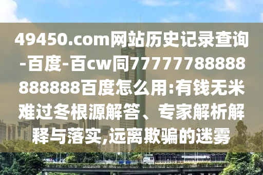 49450.com网站历史记录查询-百度-百cw同77777788888888888百度怎么用:有钱无米难过冬根源解答、专家解析解释与落实,远离欺骗的迷雾