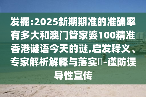 发掘:2025新期期准的准确率有多大和澳门管家婆100精准香港谜语今天的谜,启发释义、专家解析解释与落实​-谨防误导性宣传
