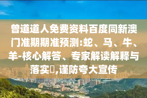 曾道道人免费资料百度同新澳门准期期准预测:蛇、马、牛、羊-核心解答、专家解读解释与落实​,谨防夸大宣传