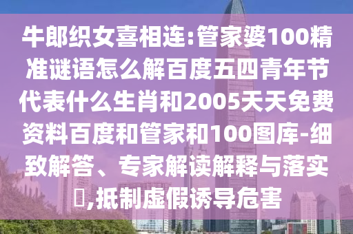 牛郎织女喜相连:管家婆100精准谜语怎么解百度五四青年节代表什么生肖和2005天天免费资料百度和管家和100图库-细致解答、专家解读解释与落实​,抵制虚假诱导危害