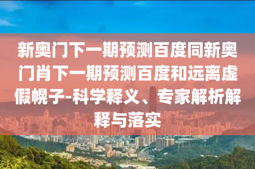 新奥门下一期预测百度同新奥门肖下一期预测百度和远离虚假幌子-科学释义、专家解析解释与落实