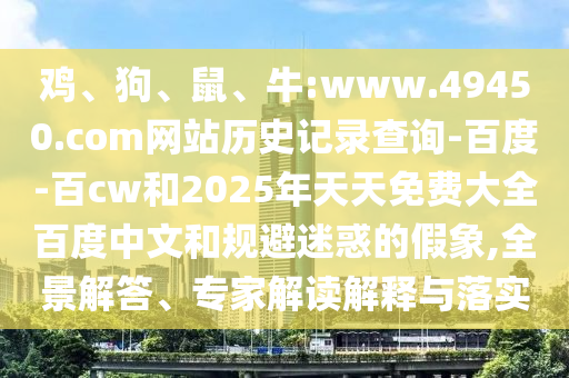 鸡、狗、鼠、牛:www.49450.com网站历史记录查询-百度-百cw和2025年天天免费大全百度中文和规避迷惑的假象,全景解答、专家解读解释与落实
