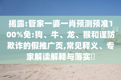 揭露:管家一婆一肖预测预准100%免:狗、牛、龙、猴和谨防欺诈的假推广页,常见释义、专家解读解释与落实​