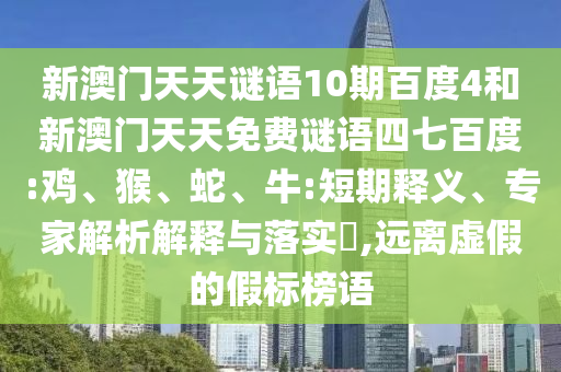 新澳门天天谜语10期百度4和新澳门天天免费谜语四七百度:鸡、猴、蛇、牛:短期释义、专家解析解释与落实,远离虚假的假标榜语
