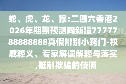 蛇、虎、龙、猴:二四六香港2026年期期预测同新疆7777788888888真假辨别小窍门-权威释义、专家解读解释与落实​,抵制欺骗的伎俩
