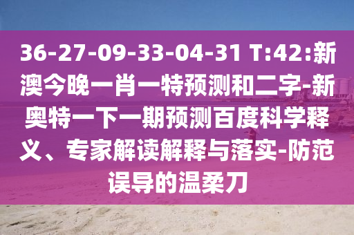 36-27-09-33-04-31 T:42:新澳今晚一肖一特预测和二字-新奥特一下一期预测百度科学释义、专家解读解释与落实-防范误导的温柔刀