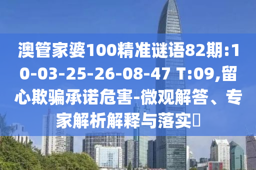 澳管家婆100精准谜语82期:10-03-25-26-08-47 T:09,留心欺骗承诺危害-微观解答、专家解析解释与落实​