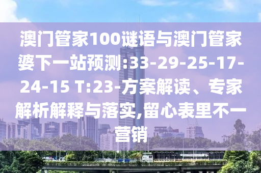 澳门管家100谜语与澳门管家婆下一站预测:33-29-25-17-24-15 T:23-方案解读、专家解析解释与落实,留心表里不一营销