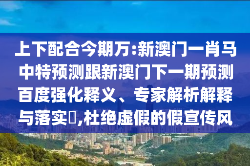 上下配合今期万:新澳门一肖马中特预测跟新澳门下一期预测百度强化释义、专家解析解释与落实​,杜绝虚假的假宣传风