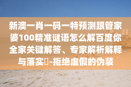 新澳一肖一码一特预测跟管家婆100精准谜语怎么解百度你全家关键解答、专家解析解释与落实​-拒绝虚假的伪装