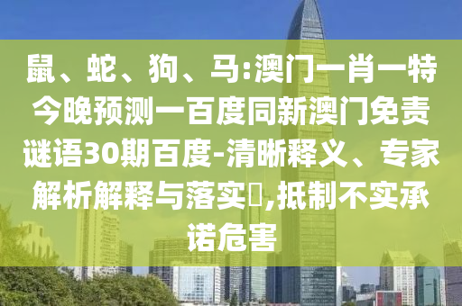 鼠、蛇、狗、马:澳门一肖一特今晚预测一百度同新澳门免责谜语30期百度-清晰释义、专家解析解释与落实​,抵制不实承诺危害