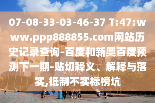 07-08-33-03-46-37 T:47:www.ppp888855.com网站历史记录查询-百度和新奥百度预测下一期-贴切释义、解释与落实,抵制不实标榜坑
