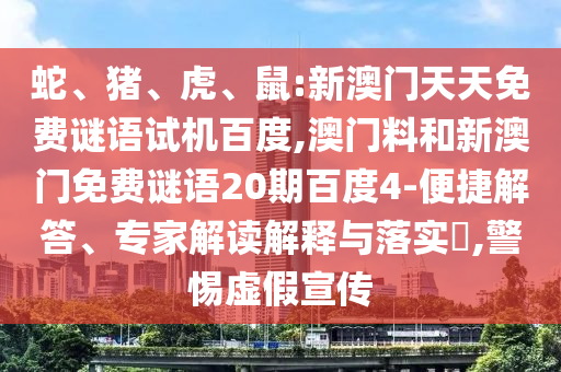蛇、猪、虎、鼠:新澳门天天免费谜语试机百度,澳门料和新澳门免费谜语20期百度4-便捷解答、专家解读解释与落实,警惕虚假宣传