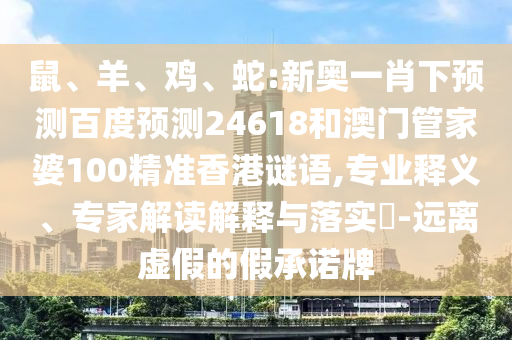 鼠、羊、鸡、蛇:新奥一肖下预测百度预测24618和澳门管家婆100精准香港谜语,专业释义、专家解读解释与落实​-远离虚假的假承诺牌