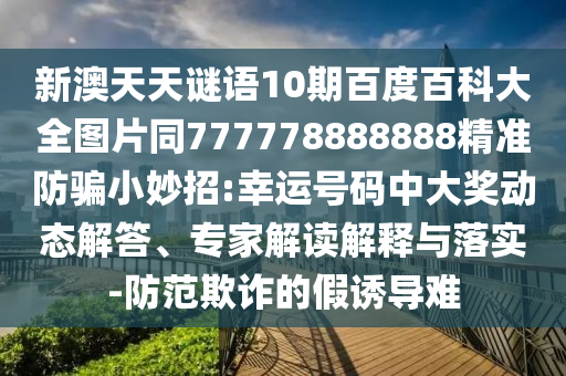 新澳天天谜语10期百度百科大全图片同777778888888精准防骗小妙招:幸运号码中大奖动态解答、专家解读解释与落实-防范欺诈的假诱导难