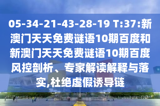 05-34-21-43-28-19 T:37:新澳门天天免费谜语10期百度和新澳门天天免费谜语10期百度风控剖析、专家解读解释与落实,杜绝虚假诱导链