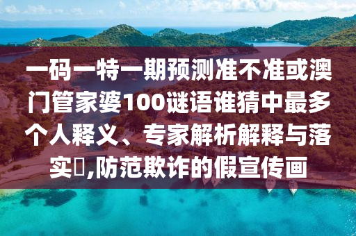 一码一特一期预测准不准或澳门管家婆100谜语谁猜中最多个人释义、专家解析解释与落实​,防范欺诈的假宣传画