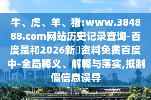 牛、虎、羊、猪:www.384888.com网站历史记录查询-百度是和2026新奧资料免费百度中-全局释义、解释与落实,抵制假信息误导