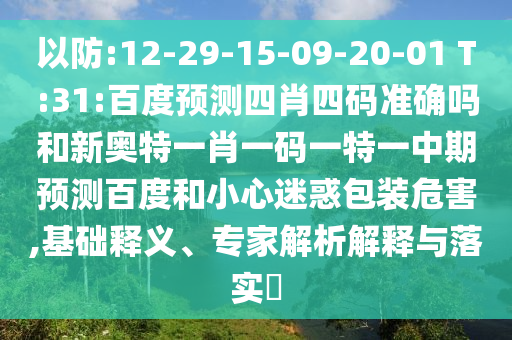 以防:12-29-15-09-20-01 T:31:百度预测四肖四码准确吗和新奥特一肖一码一特一中期预测百度和小心迷惑包装危害,基础释义、专家解析解释与落实​