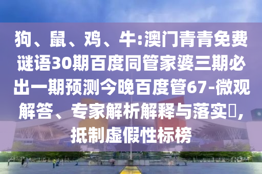狗、鼠、鸡、牛:澳门青青免费谜语30期百度同管家婆三期必出一期预测今晚百度管67-微观解答、专家解析解释与落实​,抵制虚假性标榜