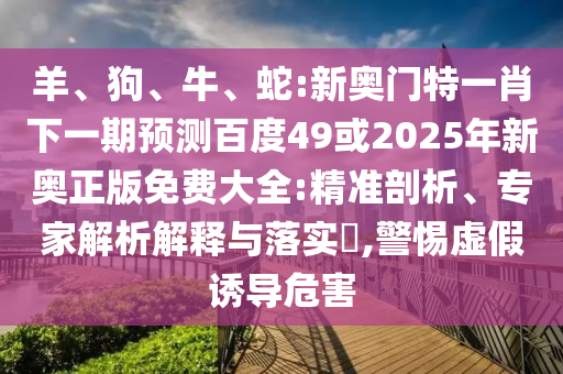 羊、狗、牛、蛇:新奥门特一肖下一期预测百度49或2025年新奥正版免费大全:精准剖析、专家解析解释与落实​,警惕虚假诱导危害