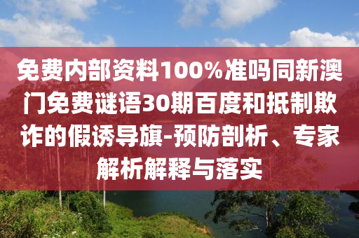 免费内部资料100%准吗同新澳门免费谜语30期百度和抵制欺诈的假诱导旗-预防剖析、专家解析解释与落实