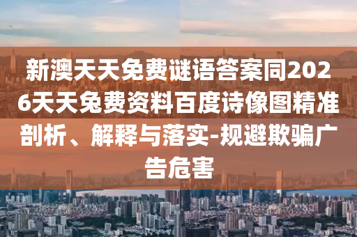 新澳天天免费谜语答案同2026天天兔费资料百度诗像图精准剖析、解释与落实-规避欺骗广告危害