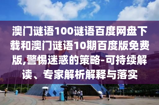 澳门谜语100谜语百度网盘下载和澳门谜语10期百度版免费版,警惕迷惑的策略-可持续解读、专家解析解释与落实