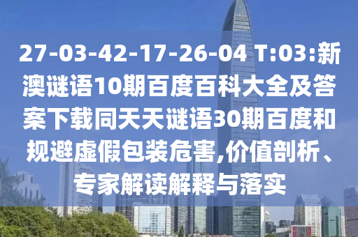 27-03-42-17-26-04 T:03:新澳谜语10期百度百科大全及答案下载同天天谜语30期百度和规避虚假包装危害,价值剖析、专家解读解释与落实
