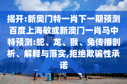 揭开:新奥门特一肖下一期预测百度上海敏或新澳门一肖马中特预测:蛇、龙、猴、兔传播剖析、解释与落实,拒绝欺骗性承诺