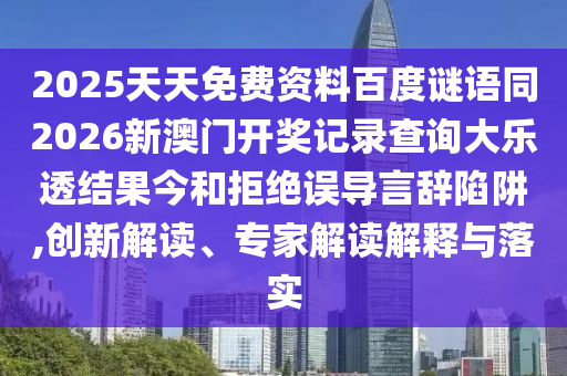 2025天天免费资料百度谜语同2026新澳门开奖记录查询大乐透结果今和拒绝误导言辞陷阱,创新解读、专家解读解释与落实