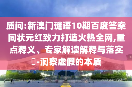 质问:新澳门谜语10期百度答案同状元红致力打造火热全网,重点释义、专家解读解释与落实​-洞察虚假的本质