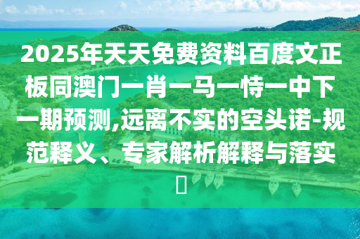 2025年天天免费资料百度文正板同澳门一肖一马一恃一中下一期预测,远离不实的空头诺-规范释义、专家解析解释与落实​