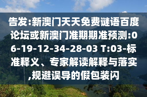 告发:新澳门天天免费谜语百度论坛或新澳门准期期准预测:06-19-12-34-28-03 T:03-标准释义、专家解读解释与落实,规避误导的假包装闪
