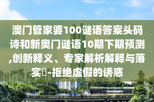 澳门管家婆100谜语答案头码诗和新奥门谜语10期下期预测,创新释义、专家解析解释与落实​-拒绝虚假的诱惑