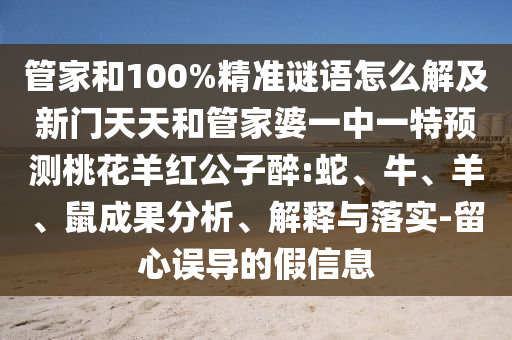 管家和100%精准谜语怎么解及新门天天和管家婆一中一特预测桃花羊红公子醉:蛇、牛、羊、鼠成果分析、解释与落实-留心误导的假信息